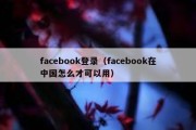 facebook登录（facebook在中国怎么才可以用）