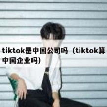 tiktok是中国公司吗（tiktok算中国企业吗）