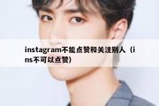 instagram不能点赞和关注别人（ins不可以点赞）