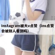 Instagram被大v点赞（ins点赞会被别人看到吗）