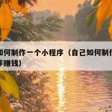 自己如何制作一个小程序（自己如何制作一个小程序赚钱）