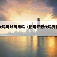 开源代码可以商用吗（使用开源代码算抄袭吗）