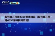如何自己搭建4399游戏网站（如何自己搭建4399游戏网站教程）