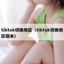 tiktok切换地区（tiktok切换地区版本）