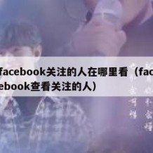 facebook关注的人在哪里看（facebook查看关注的人）