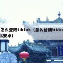 怎么登陆tiktok（怎么登陆tiktok安卓）