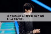 海外tiktok怎么下载安卓（海外版tik tok怎么下载）