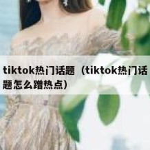 tiktok热门话题（tiktok热门话题怎么蹭热点）