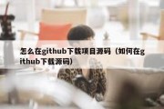 怎么在github下载项目源码（如何在github下载源码）