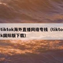 tiktok海外直播网络专线（tiktok国际版下载）