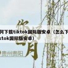 如何下载tiktok国际版安卓（怎么下载tiktok国际版安卓）