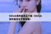 tiktok海外版怎么下载（tiktok海外版怎么下载苹果）