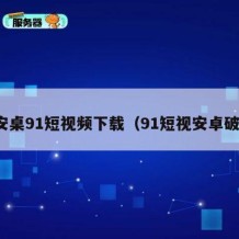 安桌91短视频下载（91短视安卓破）