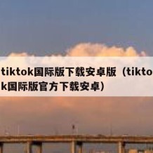 tiktok国际版下载安卓版（tiktok国际版官方下载安卓）