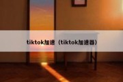 tiktok加速（tiktok加速器）