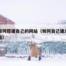 自己如何搭建自己的网站（如何自己建立自己的网站）