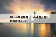 tiktok不能联网（tiktok怎么老网络连接不了）