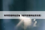 如何搭建网站店铺（如何搭建网站卖东西）