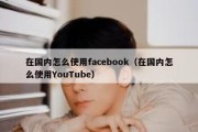 在国内怎么使用facebook（在国内怎么使用YouTube）