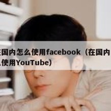 在国内怎么使用facebook（在国内怎么使用YouTube）