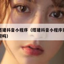 如何搭建抖音小程序（搭建抖音小程序需要营业执照吗）