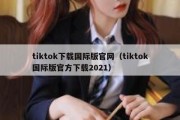 tiktok下载国际版官网（tiktok国际版官方下载2021）