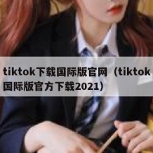 tiktok下载国际版官网（tiktok国际版官方下载2021）