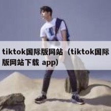 tiktok国际版网站（tiktok国际版网站下载 app）