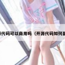 开源代码可以商用吗（开源代码如何盈利）