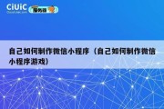 自己如何制作微信小程序（自己如何制作微信小程序游戏）