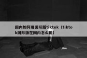 国内如何用国际版tiktok（tiktok国际版在国内怎么用）