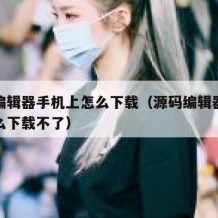 源码编辑器手机上怎么下载（源码编辑器手机上怎么下载不了）