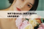 如何下载tiktok（如何下载tiktok海外版安卓）