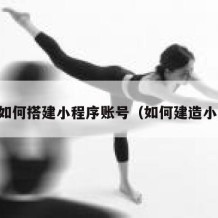 自己如何搭建小程序账号（如何建造小程序）