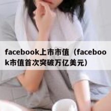 facebook上市市值（facebook市值首次突破万亿美元）