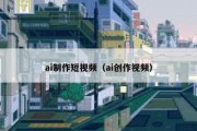 ai制作短视频（ai创作视频）