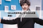 tiktok外网专线（海外tiktok免费版）