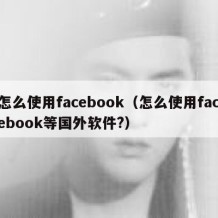 怎么使用facebook（怎么使用facebook等国外软件?）