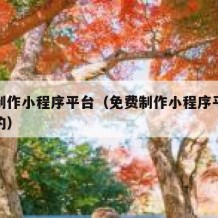 免费制作小程序平台（免费制作小程序平台有收益的）