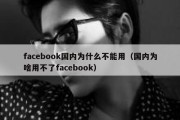 facebook国内为什么不能用（国内为啥用不了facebook）