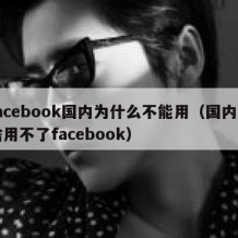 facebook国内为什么不能用（国内为啥用不了facebook）