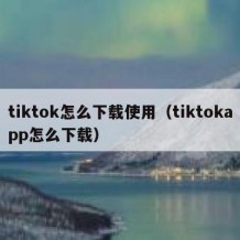 tiktok怎么下载使用（tiktokapp怎么下载）