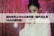 国内如何上tiktok海外版（国内怎么用tiktok国际版）