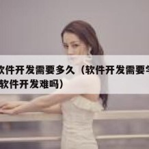 自学软件开发需要多久（软件开发需要学什么!自学软件开发难吗）