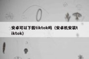 安卓可以下载tiktok吗（安卓机安装tiktok）