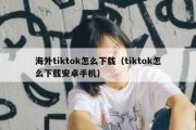 海外tiktok怎么下载（tiktok怎么下载安卓手机）