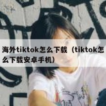 海外tiktok怎么下载（tiktok怎么下载安卓手机）