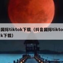 国际tiktok下载（抖音国际tiktok下载）