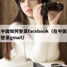 在中国如何登录facebook（在中国如何登录gmail）