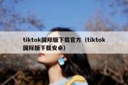 tiktok国际版下载官方（tiktok国际版下载安卓）